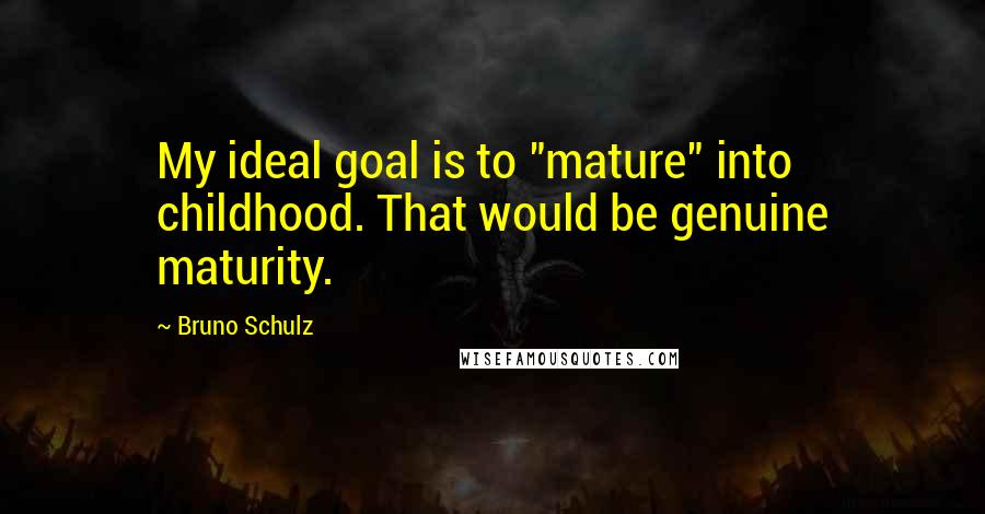 Bruno Schulz Quotes: My ideal goal is to "mature" into childhood. That would be genuine maturity.