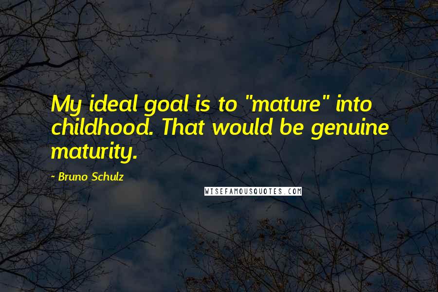 Bruno Schulz Quotes: My ideal goal is to "mature" into childhood. That would be genuine maturity.