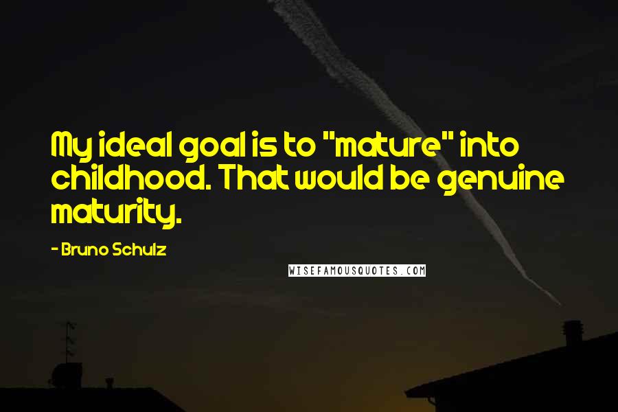 Bruno Schulz Quotes: My ideal goal is to "mature" into childhood. That would be genuine maturity.