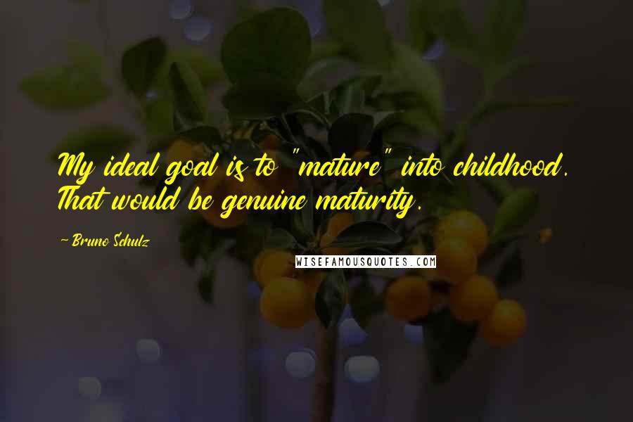 Bruno Schulz Quotes: My ideal goal is to "mature" into childhood. That would be genuine maturity.