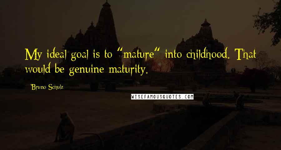 Bruno Schulz Quotes: My ideal goal is to "mature" into childhood. That would be genuine maturity.