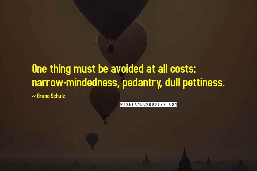 Bruno Schulz Quotes: One thing must be avoided at all costs: narrow-mindedness, pedantry, dull pettiness.