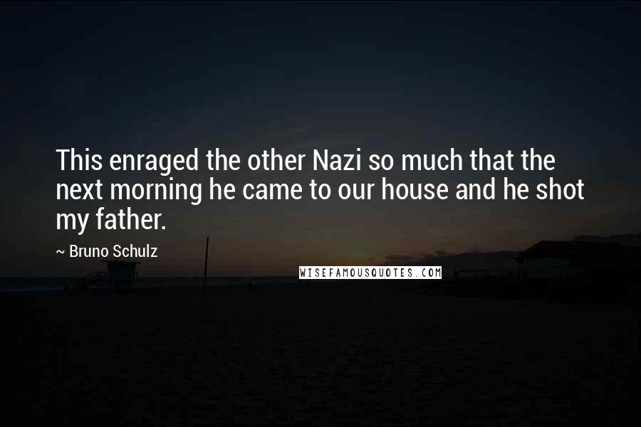 Bruno Schulz Quotes: This enraged the other Nazi so much that the next morning he came to our house and he shot my father.