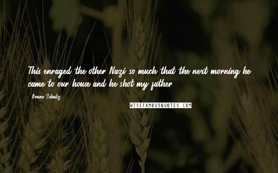 Bruno Schulz Quotes: This enraged the other Nazi so much that the next morning he came to our house and he shot my father.