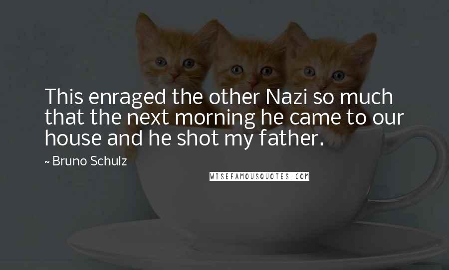 Bruno Schulz Quotes: This enraged the other Nazi so much that the next morning he came to our house and he shot my father.