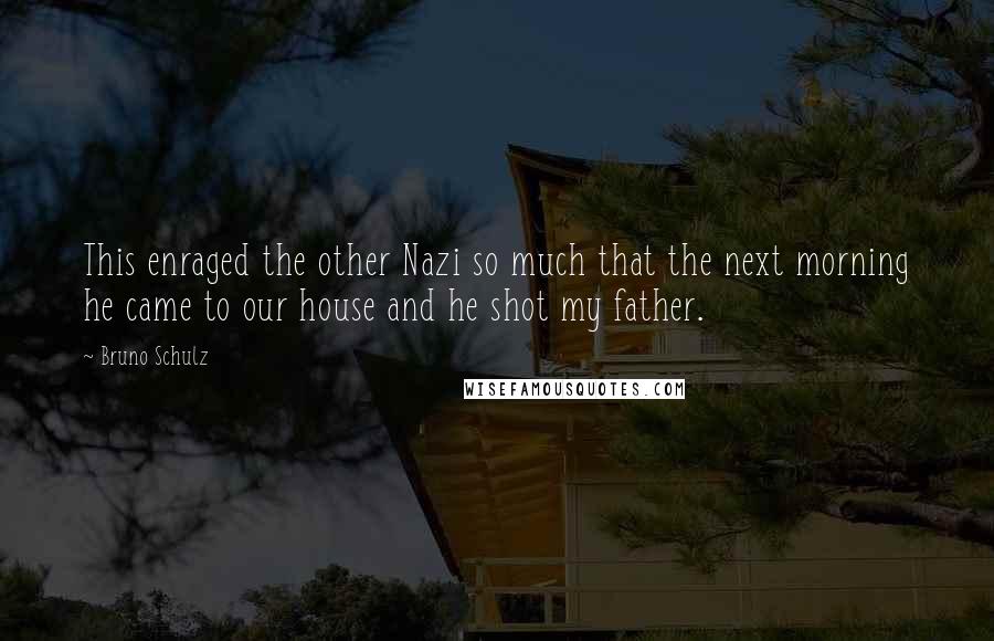 Bruno Schulz Quotes: This enraged the other Nazi so much that the next morning he came to our house and he shot my father.