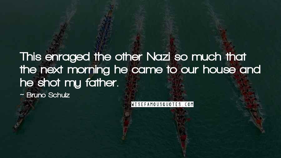 Bruno Schulz Quotes: This enraged the other Nazi so much that the next morning he came to our house and he shot my father.