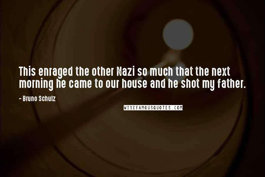 Bruno Schulz Quotes: This enraged the other Nazi so much that the next morning he came to our house and he shot my father.