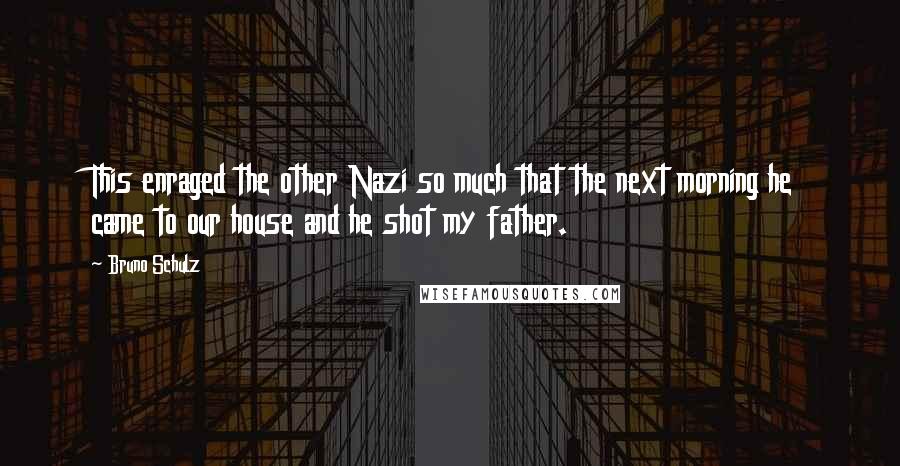Bruno Schulz Quotes: This enraged the other Nazi so much that the next morning he came to our house and he shot my father.