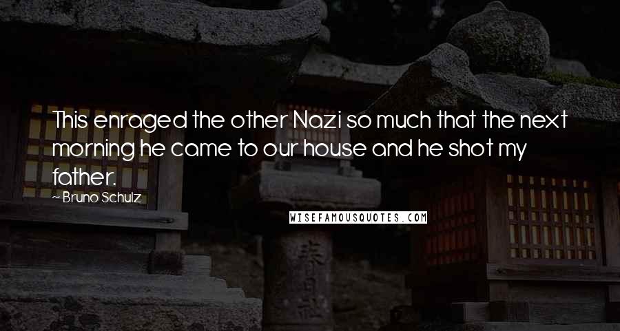 Bruno Schulz Quotes: This enraged the other Nazi so much that the next morning he came to our house and he shot my father.