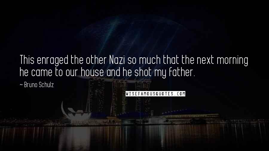 Bruno Schulz Quotes: This enraged the other Nazi so much that the next morning he came to our house and he shot my father.