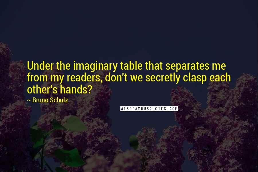 Bruno Schulz Quotes: Under the imaginary table that separates me from my readers, don't we secretly clasp each other's hands?