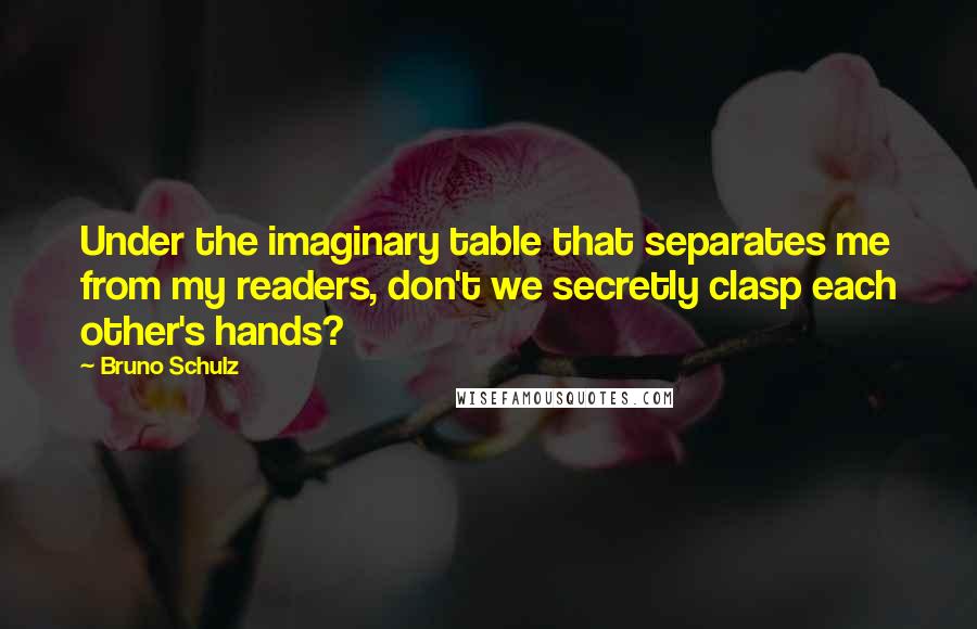 Bruno Schulz Quotes: Under the imaginary table that separates me from my readers, don't we secretly clasp each other's hands?