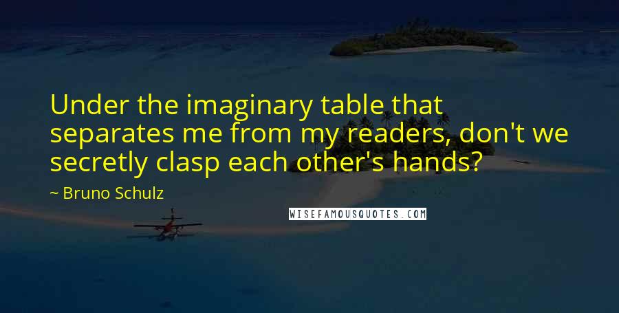 Bruno Schulz Quotes: Under the imaginary table that separates me from my readers, don't we secretly clasp each other's hands?