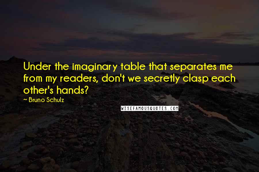 Bruno Schulz Quotes: Under the imaginary table that separates me from my readers, don't we secretly clasp each other's hands?