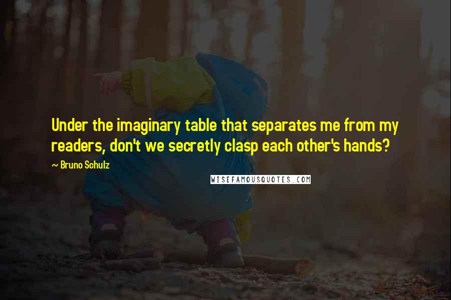 Bruno Schulz Quotes: Under the imaginary table that separates me from my readers, don't we secretly clasp each other's hands?