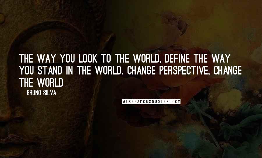 Bruno Silva Quotes: The way you look to the world, define the way you stand in the world. Change perspective, change the world