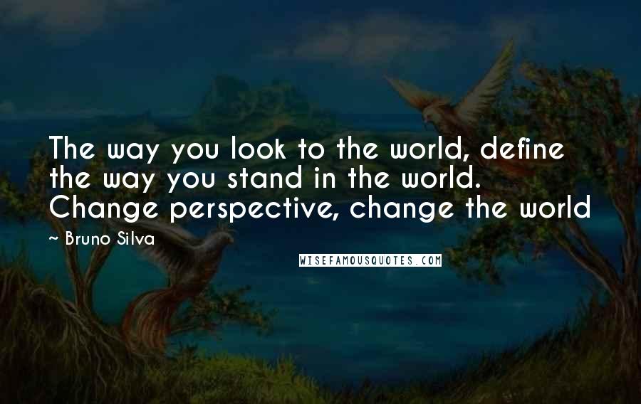 Bruno Silva Quotes: The way you look to the world, define the way you stand in the world. Change perspective, change the world