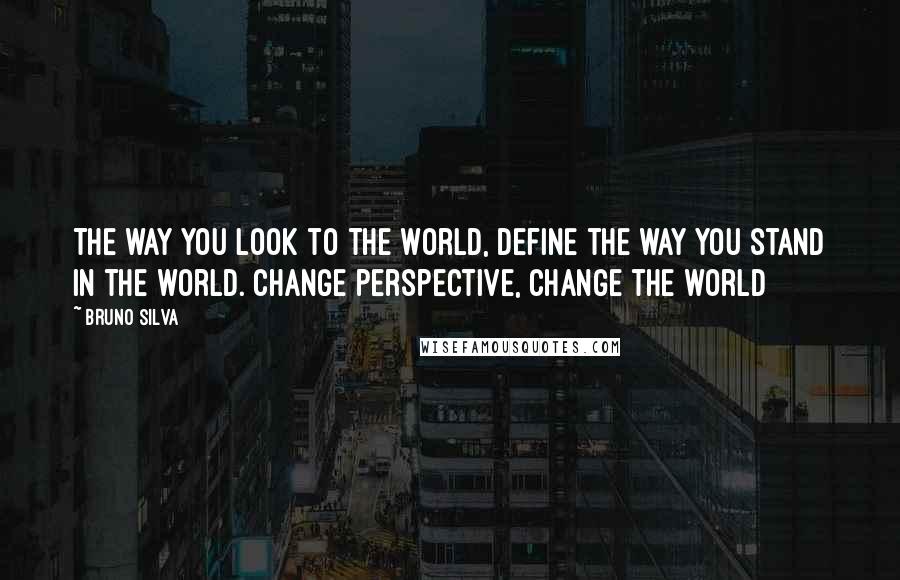 Bruno Silva Quotes: The way you look to the world, define the way you stand in the world. Change perspective, change the world