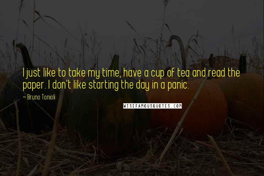 Bruno Tonioli Quotes: I just like to take my time, have a cup of tea and read the paper. I don't like starting the day in a panic.