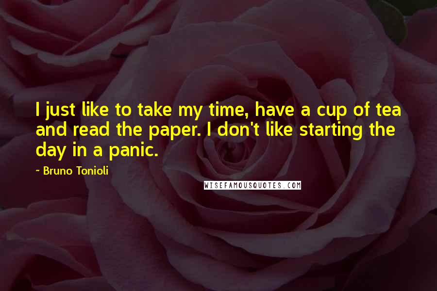 Bruno Tonioli Quotes: I just like to take my time, have a cup of tea and read the paper. I don't like starting the day in a panic.