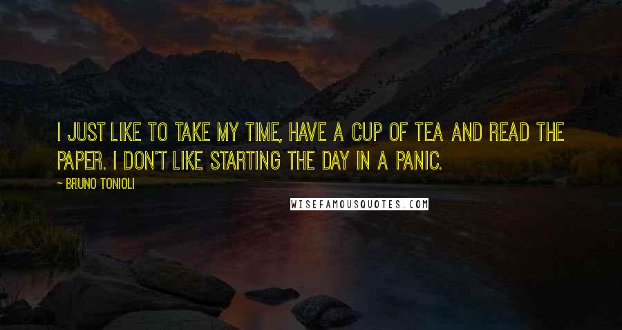 Bruno Tonioli Quotes: I just like to take my time, have a cup of tea and read the paper. I don't like starting the day in a panic.