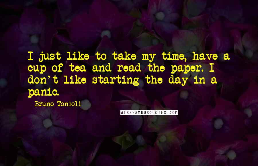 Bruno Tonioli Quotes: I just like to take my time, have a cup of tea and read the paper. I don't like starting the day in a panic.