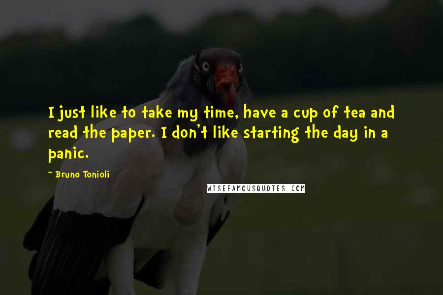 Bruno Tonioli Quotes: I just like to take my time, have a cup of tea and read the paper. I don't like starting the day in a panic.