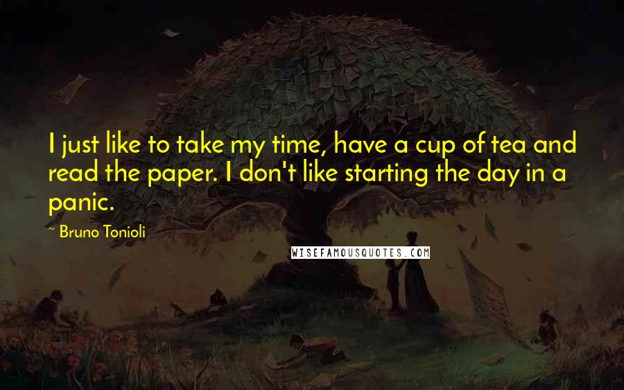 Bruno Tonioli Quotes: I just like to take my time, have a cup of tea and read the paper. I don't like starting the day in a panic.