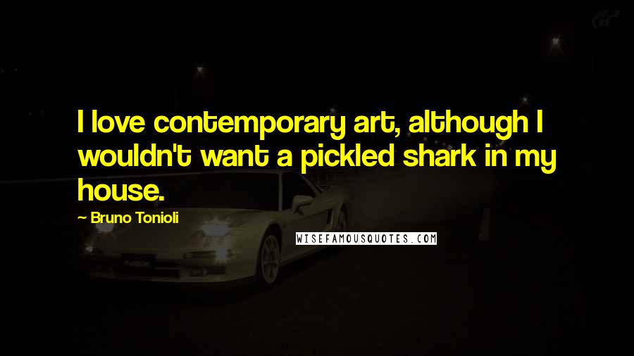 Bruno Tonioli Quotes: I love contemporary art, although I wouldn't want a pickled shark in my house.