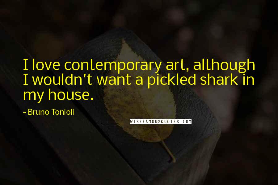 Bruno Tonioli Quotes: I love contemporary art, although I wouldn't want a pickled shark in my house.