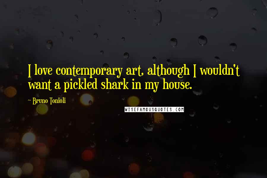 Bruno Tonioli Quotes: I love contemporary art, although I wouldn't want a pickled shark in my house.