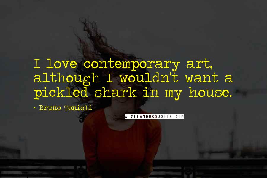 Bruno Tonioli Quotes: I love contemporary art, although I wouldn't want a pickled shark in my house.