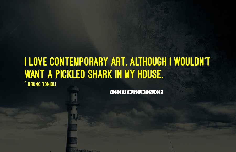 Bruno Tonioli Quotes: I love contemporary art, although I wouldn't want a pickled shark in my house.