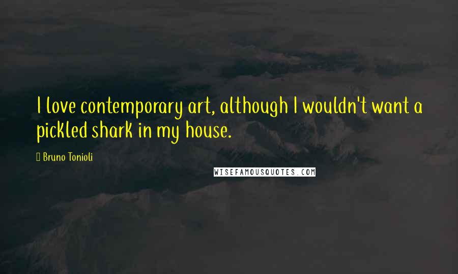 Bruno Tonioli Quotes: I love contemporary art, although I wouldn't want a pickled shark in my house.