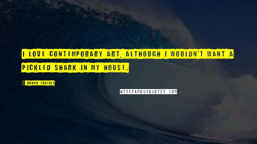 Bruno Tonioli Quotes: I love contemporary art, although I wouldn't want a pickled shark in my house.