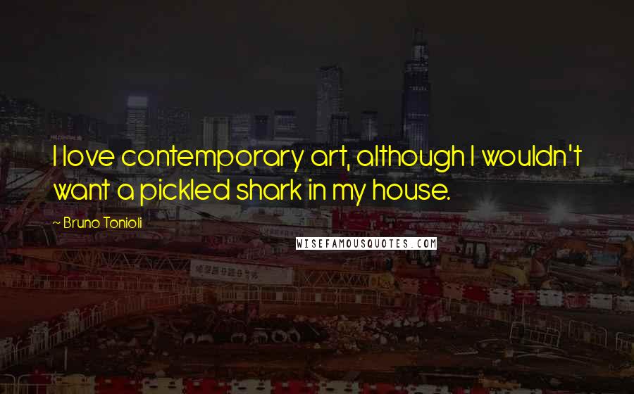 Bruno Tonioli Quotes: I love contemporary art, although I wouldn't want a pickled shark in my house.