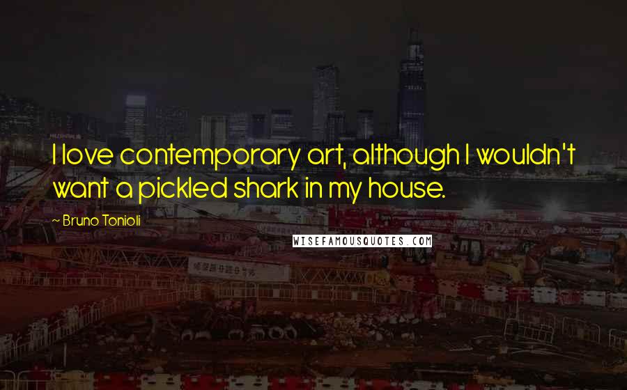 Bruno Tonioli Quotes: I love contemporary art, although I wouldn't want a pickled shark in my house.