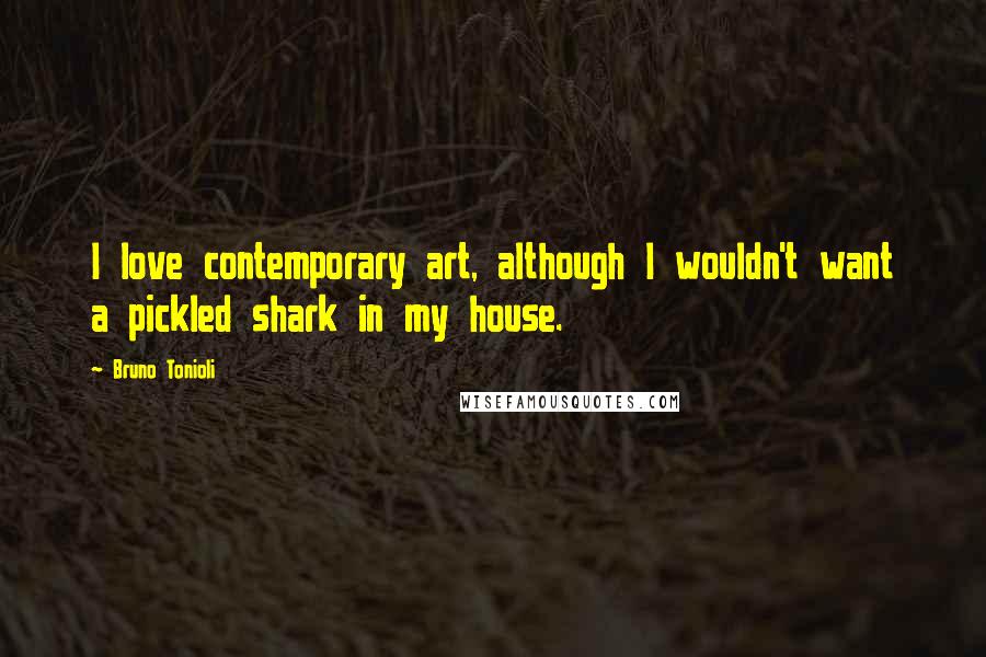 Bruno Tonioli Quotes: I love contemporary art, although I wouldn't want a pickled shark in my house.