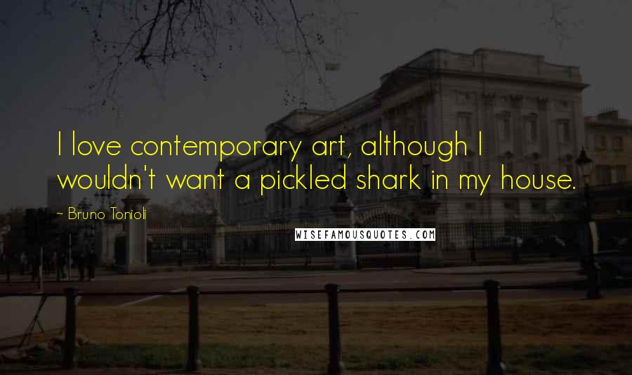 Bruno Tonioli Quotes: I love contemporary art, although I wouldn't want a pickled shark in my house.