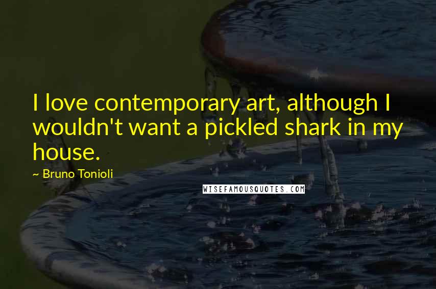 Bruno Tonioli Quotes: I love contemporary art, although I wouldn't want a pickled shark in my house.