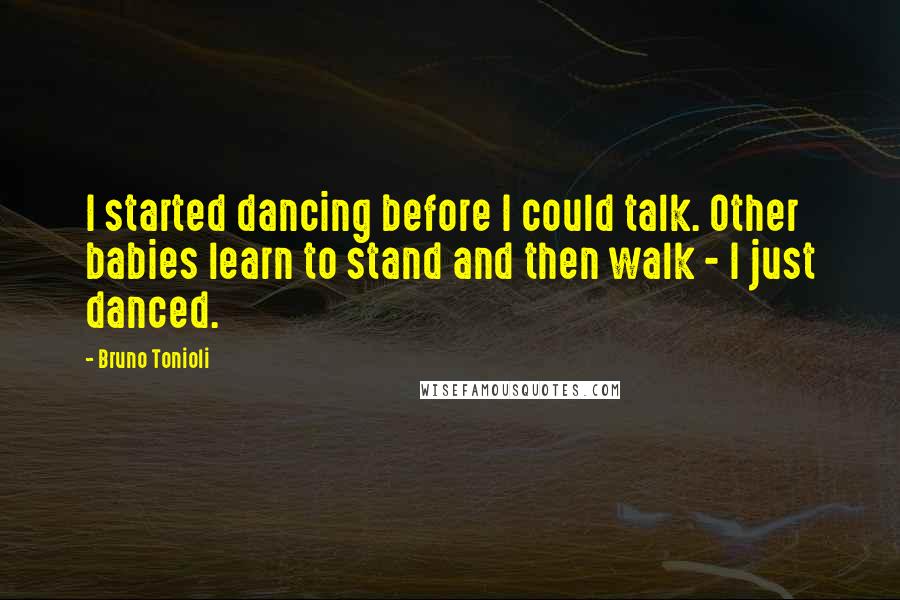 Bruno Tonioli Quotes: I started dancing before I could talk. Other babies learn to stand and then walk - I just danced.
