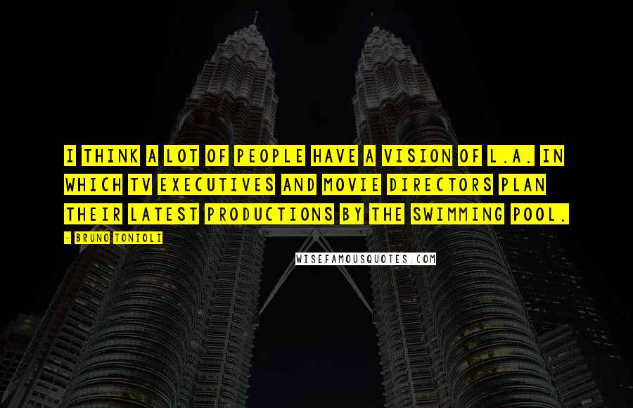 Bruno Tonioli Quotes: I think a lot of people have a vision of L.A. in which TV executives and movie directors plan their latest productions by the swimming pool.