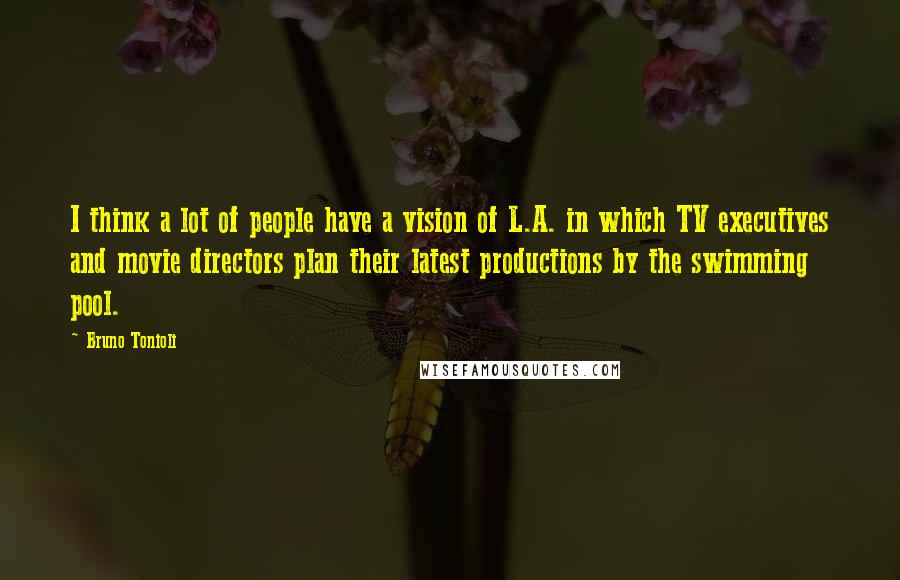 Bruno Tonioli Quotes: I think a lot of people have a vision of L.A. in which TV executives and movie directors plan their latest productions by the swimming pool.