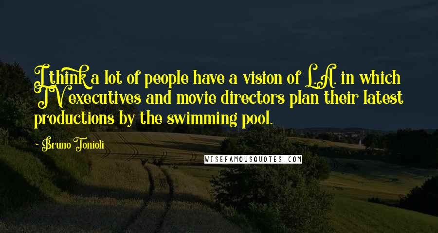 Bruno Tonioli Quotes: I think a lot of people have a vision of L.A. in which TV executives and movie directors plan their latest productions by the swimming pool.