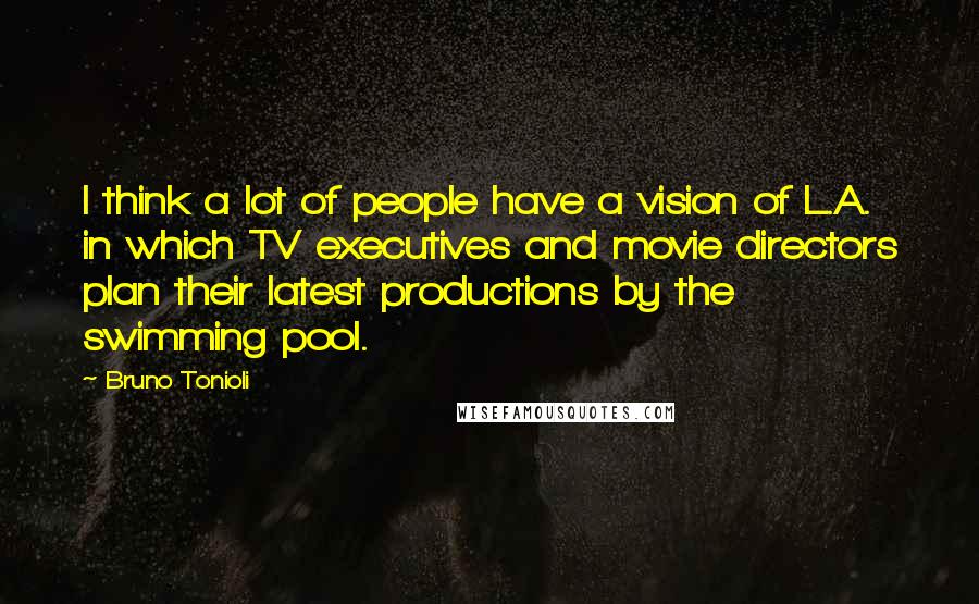 Bruno Tonioli Quotes: I think a lot of people have a vision of L.A. in which TV executives and movie directors plan their latest productions by the swimming pool.