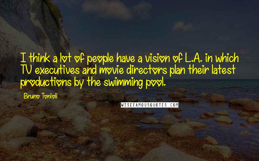 Bruno Tonioli Quotes: I think a lot of people have a vision of L.A. in which TV executives and movie directors plan their latest productions by the swimming pool.