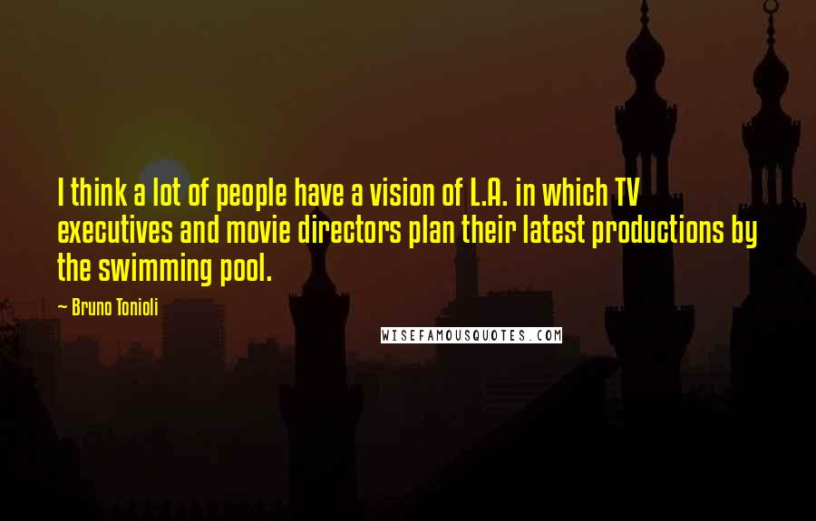 Bruno Tonioli Quotes: I think a lot of people have a vision of L.A. in which TV executives and movie directors plan their latest productions by the swimming pool.