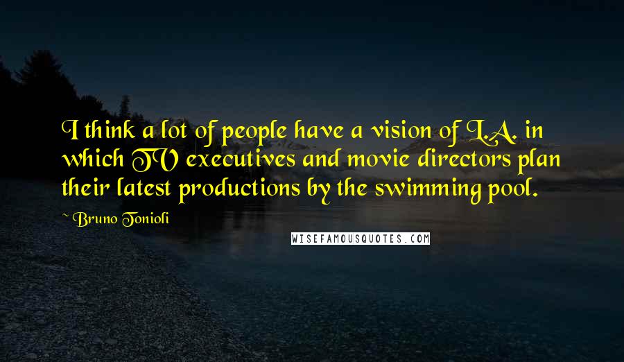 Bruno Tonioli Quotes: I think a lot of people have a vision of L.A. in which TV executives and movie directors plan their latest productions by the swimming pool.