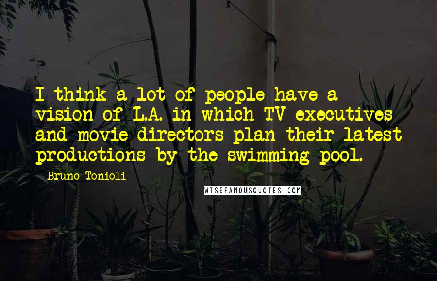 Bruno Tonioli Quotes: I think a lot of people have a vision of L.A. in which TV executives and movie directors plan their latest productions by the swimming pool.